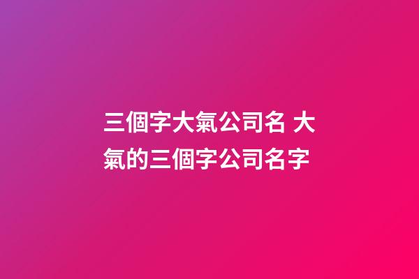 三個字大氣公司名 大氣的三個字公司名字-第1張-公司起名-玄機派